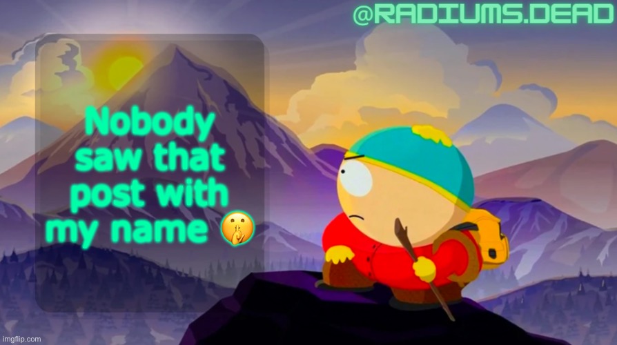 radiums.dead cartman template | Nobody saw that post with my name 🤫 | image tagged in radiums dead cartman template | made w/ Imgflip meme maker