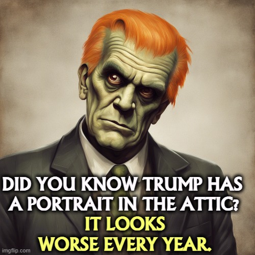 DID YOU KNOW TRUMP HAS 
A PORTRAIT IN THE ATTIC? IT LOOKS WORSE EVERY YEAR. | image tagged in trump,frankenstein,boris karloff,portrait,monster | made w/ Imgflip meme maker