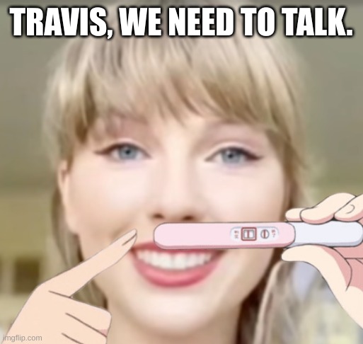 An Anti-Swiftie's Worst Nightmare Comes True! | TRAVIS, WE NEED TO TALK. | image tagged in taylor swift funny smile,pregnant,taylor swift,travis kelce | made w/ Imgflip meme maker