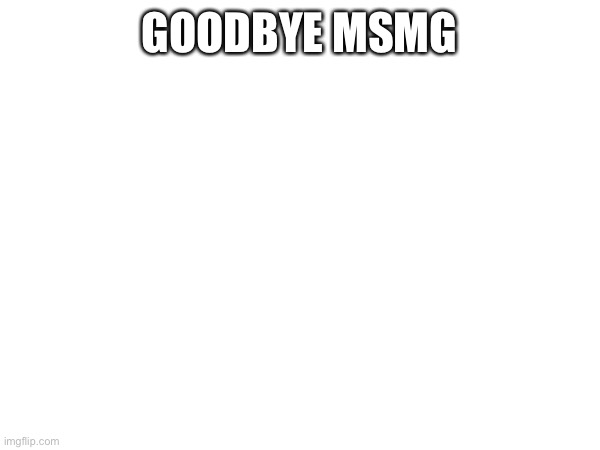 gonna be back tomorrow or the day after that either or | GOODBYE MSMG | made w/ Imgflip meme maker