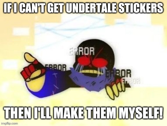 Yes | IF I CAN'T GET UNDERTALE STICKERS; THEN I'LL MAKE THEM MYSELF! | image tagged in error sans you gotta be kidding me,yes,are you reading these tags | made w/ Imgflip meme maker