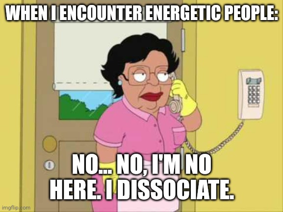 No.... I'm no here | WHEN I ENCOUNTER ENERGETIC PEOPLE:; NO... NO, I'M NO HERE. I DISSOCIATE. | image tagged in memes,consuela,mental health,depression sadness hurt pain anxiety | made w/ Imgflip meme maker