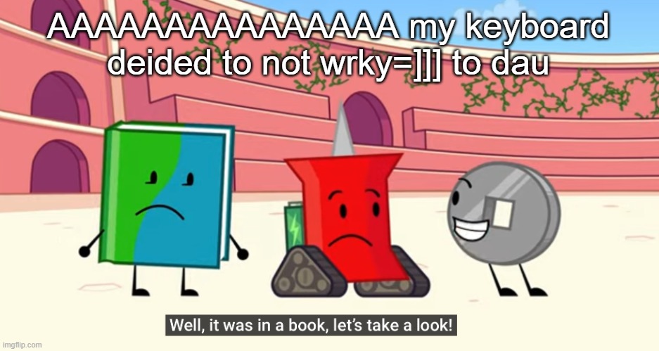 HELP | AAAAAAAAAAAAAAA my keyboard deided to not wrky=]]] to dau | image tagged in reading rainbow | made w/ Imgflip meme maker