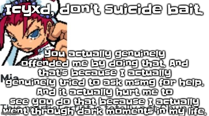 Like bro | You actually genuinely offended me by doing that. And that's because I actually genuinely tried to ask msmg for help. And it actually hurt me to see you do that because I actually went through dark moments in my life. Icyxd, don't suicide bait. | image tagged in british chun li | made w/ Imgflip meme maker
