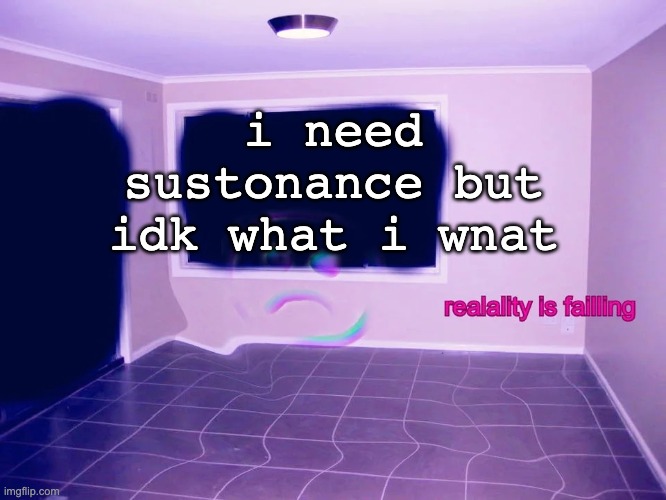 gffgfgfgfggfgf | i need sustonance but idk what i wnat | image tagged in reality is failing | made w/ Imgflip meme maker