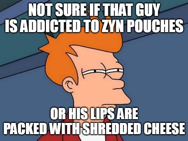 Not sure if- fry | NOT SURE IF THAT GUY IS ADDICTED TO ZYN POUCHES; OR HIS LIPS ARE PACKED WITH SHREDDED CHEESE | image tagged in not sure if- fry,meme,memes,funny | made w/ Imgflip meme maker