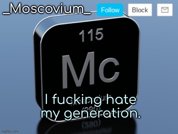 _Moscovium_ announcement temp | I fucking hate my generation. | image tagged in _moscovium_ announcement temp | made w/ Imgflip meme maker