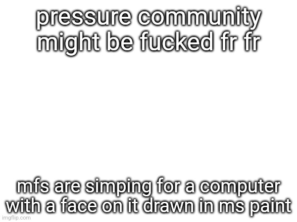 pressure community might be fuсked fr fr; mfs are simping for a computer with a face on it drawn in ms paint | made w/ Imgflip meme maker