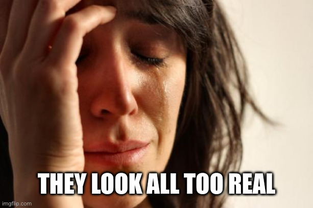 First World Problems Meme | THEY LOOK ALL TOO REAL | image tagged in memes,first world problems | made w/ Imgflip meme maker