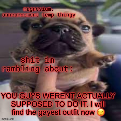 kms | YOU GUYS WERENT ACTUALLY SUPPOSED TO DO IT. I will find the gayest outfit now 😔 | image tagged in pug temp | made w/ Imgflip meme maker
