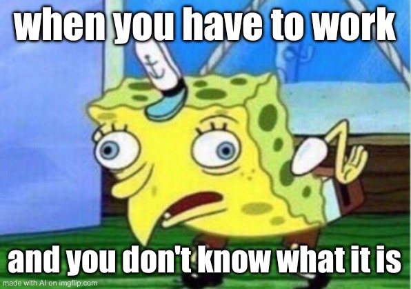 Mocking Spongebob | when you have to work; and you don't know what it is | image tagged in memes,mocking spongebob | made w/ Imgflip meme maker