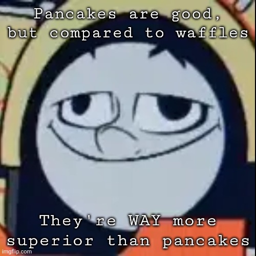 Agree with me on this one | Pancakes are good, but compared to waffles; They're WAY more superior than pancakes | image tagged in stupid ben,stupidly true | made w/ Imgflip meme maker