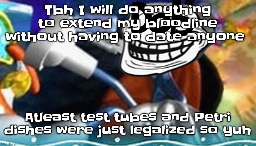 The | Tbh I will do anything to extend my bloodline without having to date anyone; Atleast test tubes and Petri dishes were just legalized so yuh | image tagged in planet troll | made w/ Imgflip meme maker