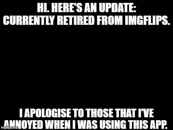 Update | HI. HERE'S AN UPDATE: CURRENTLY RETIRED FROM IMGFLIPS. I APOLOGISE TO THOSE THAT I'VE ANNOYED WHEN I WAS USING THIS APP. | image tagged in update,life | made w/ Imgflip meme maker