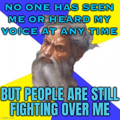 No One Has Seen Me Or Heard My Voice At Any Time; But People Are Still Fighting Over Me | NO ONE HAS SEEN ME OR HEARD MY VOICE AT ANY TIME; BUT PEOPLE ARE STILL
FIGHTING OVER ME | image tagged in memes,advice god,god,scumbag god,anti-religion,religion | made w/ Imgflip meme maker