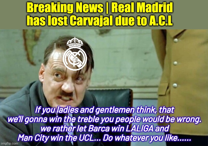 We'll going to win Copa del Rey instead | Breaking News | Real Madrid has lost Carvajal due to A.C.L; If you ladies and gentlemen think, that we'll gonna win the treble you people would be wrong.
we rather let Barca win LALIGA and Man City win the UCL... Do whatever you like...... | image tagged in real madrid,barcelona,manchester city,laliga,champions league,sad | made w/ Imgflip meme maker