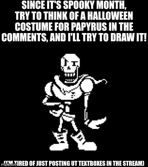 Paptrus' halloween costume | SINCE IT'S SPOOKY MONTH, TRY TO THINK OF A HALLOWEEN COSTUME FOR PAPYRUS IN THE COMMENTS, AND I'LL TRY TO DRAW IT! (I'M TIRED OF JUST POSTING UT TEXTBOXES IN THE STREAM) | image tagged in standard papyrus | made w/ Imgflip meme maker