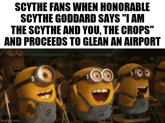 Scythe Goddard | SCYTHE FANS WHEN HONORABLE SCYTHE GODDARD SAYS "I AM THE SCYTHE AND YOU, THE CROPS" AND PROCEEDS TO GLEAN AN AIRPORT | image tagged in cheering minions,uno draw 25 cards | made w/ Imgflip meme maker