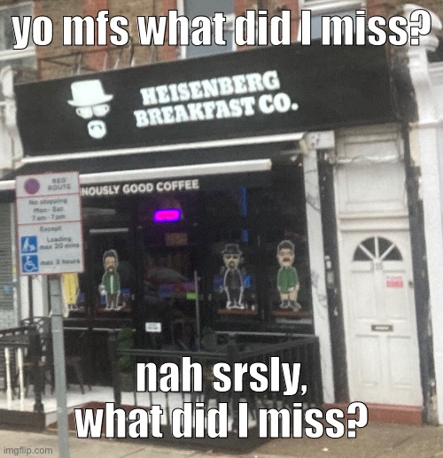 Heisenberg Breakfast Co. | yo mfs what did I miss? nah srsly, what did I miss? | image tagged in heisenberg breakfast co | made w/ Imgflip meme maker