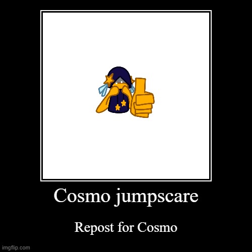 pretend this is funny | Cosmo jumpscare | Repost for Cosmo | image tagged in funny,demotivationals | made w/ Imgflip demotivational maker