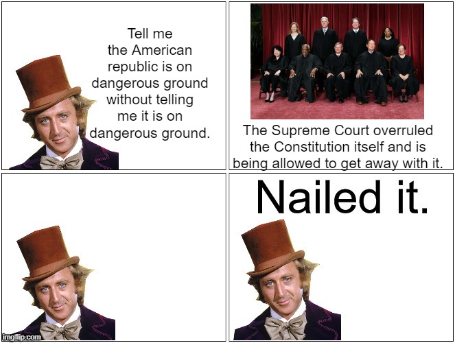 Dangerous Precedent | Tell me the American republic is on dangerous ground without telling me it is on dangerous ground. The Supreme Court overruled the Constitution itself and is being allowed to get away with it. | image tagged in nailed it wonka,supreme court | made w/ Imgflip meme maker