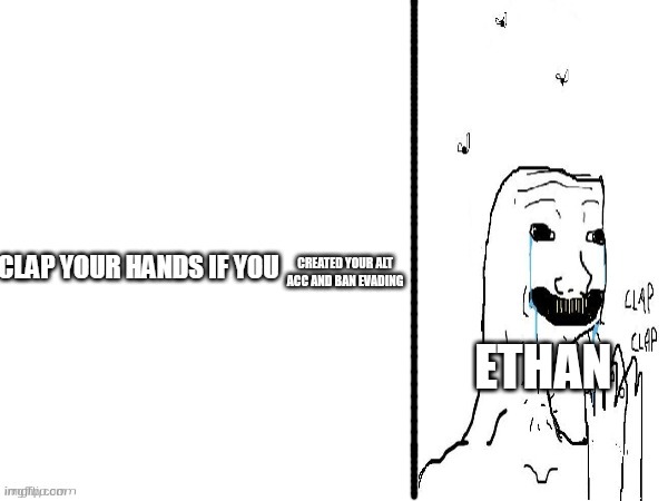 CREATED YOUR ALT ACC AND BAN EVADING; ETHAN | image tagged in clap if you | made w/ Imgflip meme maker