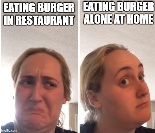 Kombucha Girl | EATING BURGER ALONE AT HOME; EATING BURGER IN RESTAURANT | image tagged in kombucha girl | made w/ Imgflip meme maker