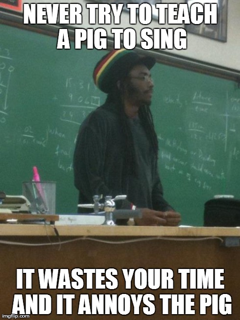 Teaching Pigs | NEVER TRY TO TEACH A PIG TO SING IT WASTES YOUR TIME AND IT ANNOYS THE PIG | image tagged in memes,rasta science teacher | made w/ Imgflip meme maker