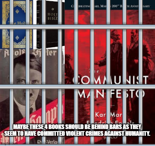 Perhaps books should be like PEOPLE, if the books have committed crimes against humanity maybe the BOOKS should be jailed | MAYBE THESE 4 BOOKS SHOULD BE BEHIND BARS AS THEY SEEM TO HAVE COMMITTED VIOLENT CRIMES AGAINST HUMANITY. | image tagged in hitler,communist manifesto,bible,quran | made w/ Imgflip meme maker