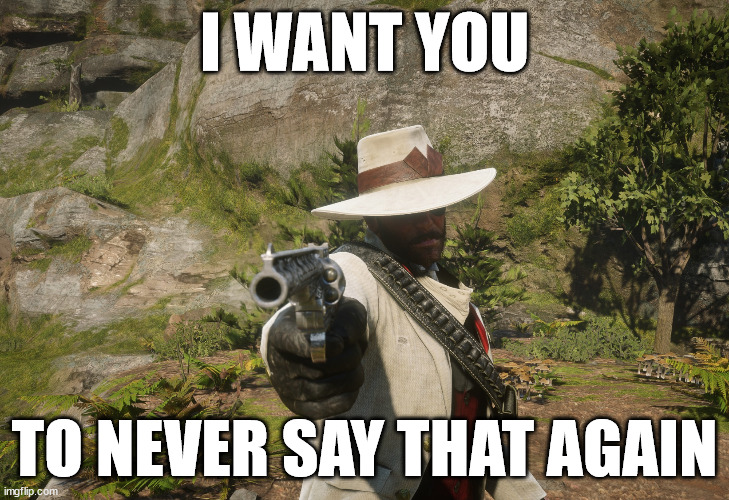 Never say that again | I WANT YOU; TO NEVER SAY THAT AGAIN | image tagged in rdr2,red dead redemption 2,arthur morgan,reaction image,wis | made w/ Imgflip meme maker