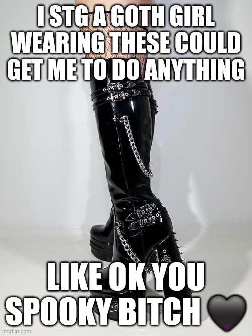 I?GOTH_GIRLS | I STG A GOTH GIRL WEARING THESE COULD GET ME TO DO ANYTHING; LIKE OK YOU SPOOKY BITCH 🖤 | image tagged in goth,mommy,thirsty | made w/ Imgflip meme maker