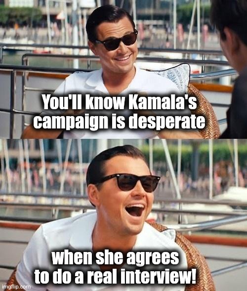 Leonardo Dicaprio Wolf Of Wall Street Meme | You'll know Kamala's campaign is desperate when she agrees to do a real interview! | image tagged in memes,leonardo dicaprio wolf of wall street | made w/ Imgflip meme maker