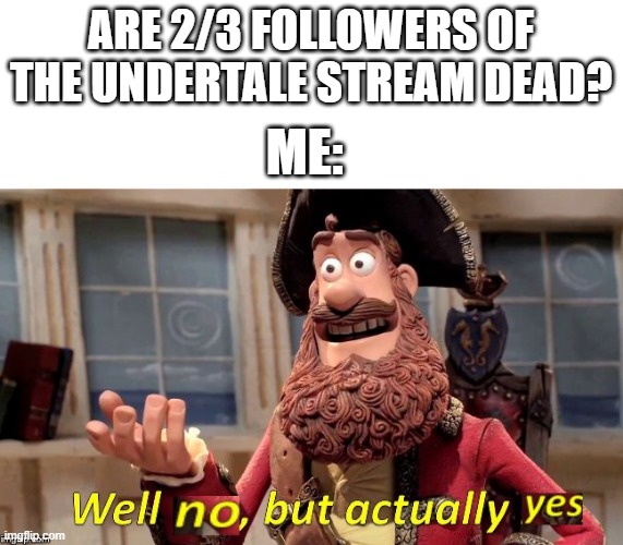 Well no, but actually yes | ARE 2/3 FOLLOWERS OF THE UNDERTALE STREAM DEAD? ME: | image tagged in well no but actually yes,undertale stream,why,2/3 of ppl are dead | made w/ Imgflip meme maker