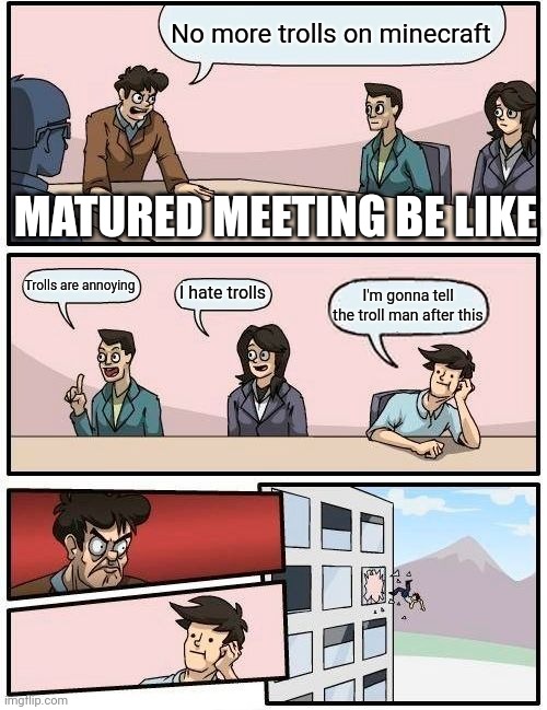 Matured meeting be like | No more trolls on minecraft; MATURED MEETING BE LIKE; Trolls are annoying; I hate trolls; I'm gonna tell the troll man after this | image tagged in memes,boardroom meeting suggestion,mature,immature,troll | made w/ Imgflip meme maker