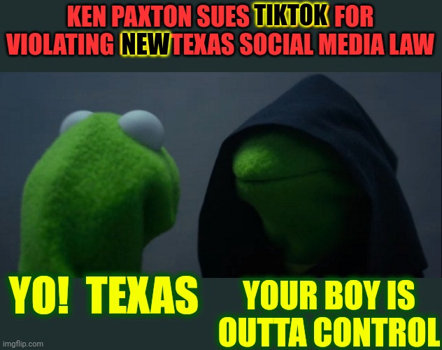 I Thought Republicans Were All About Less Government But I Was Clearly Wrong Since Maga Now Believes It's Only THEIR Country | TIKTOK; KEN PAXTON SUES TIKTOK FOR VIOLATING NEW TEXAS SOCIAL MEDIA LAW; NEW; YOUR BOY IS OUTTA CONTROL; YO!  TEXAS | image tagged in memes,evil kermit,donald trump is a convicted rapist,lock the convicted rapist up,ken paxton,texas | made w/ Imgflip meme maker