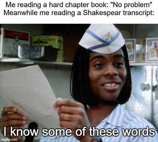 half of thoes words are older that dust | Me reading a hard chapter book: "No problem"
Meanwhile me reading a Shakespear transcript:; I know some of these words | image tagged in i know some of these words,funny | made w/ Imgflip meme maker