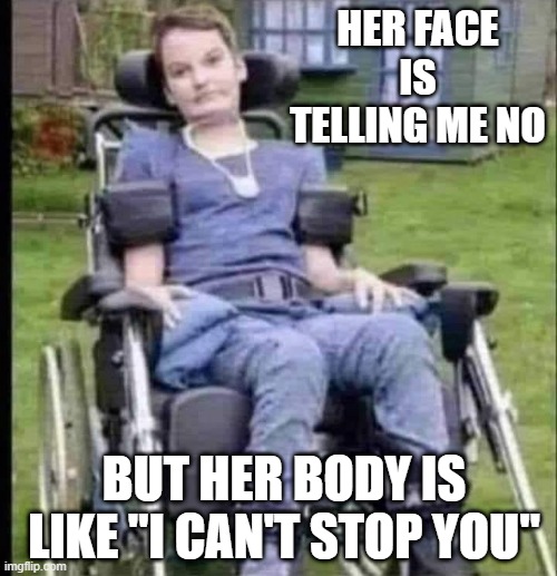 Handicap Love | HER FACE IS TELLING ME NO; BUT HER BODY IS LIKE "I CAN'T STOP YOU" | image tagged in dark humor | made w/ Imgflip meme maker