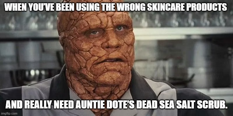 Auntie Dote's | WHEN YOU’VE BEEN USING THE WRONG SKINCARE PRODUCTS; AND REALLY NEED AUNTIE DOTE’S DEAD SEA SALT SCRUB. | image tagged in the thing skincare | made w/ Imgflip meme maker