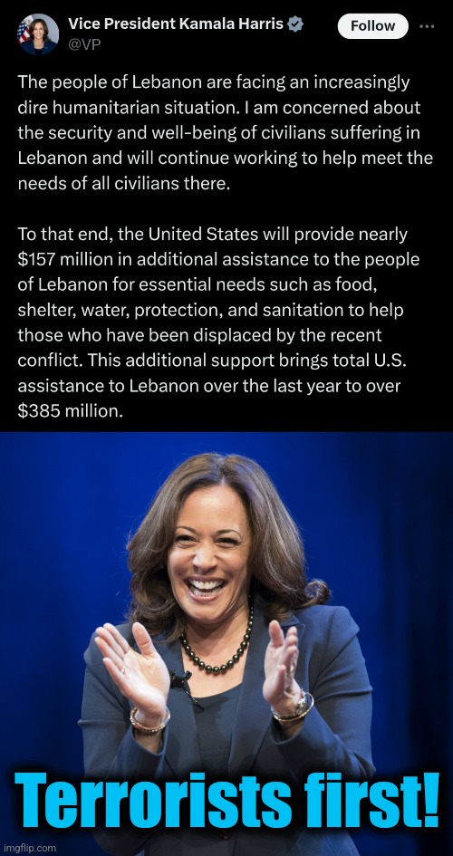 Terrorists first! | Terrorists first! | image tagged in kamala harris laughing,memes,lebanon,hurricane helene,democrats,disaster relief | made w/ Imgflip meme maker