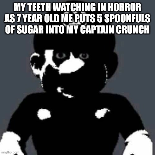 rip teeth | MY TEETH WATCHING IN HORROR AS 7 YEAR OLD ME PUTS 5 SPOONFULS OF SUGAR INTO MY CAPTAIN CRUNCH | image tagged in scary mario | made w/ Imgflip meme maker