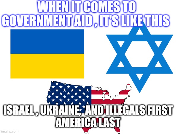 America last meme | WHEN IT COMES TO GOVERNMENT AID , IT'S LIKE THIS; ISRAEL , UKRAINE,  AND ILLEGALS FIRST 
AMERICA LAST | image tagged in money | made w/ Imgflip meme maker