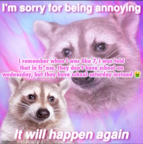 sorry for being annoying | i remember when I was like 7, i was told that in fr*nce, they don't have school on wednesday, but they have school saturday instead 🤮 | image tagged in sorry for being annoying | made w/ Imgflip meme maker