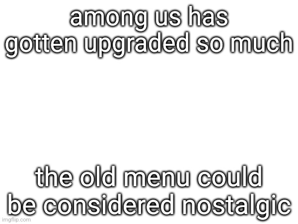 among us has gotten upgraded so much; the old menu could be considered nostalgic | made w/ Imgflip meme maker