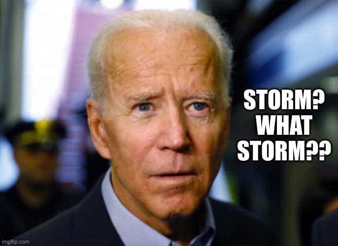 Joe Biden confused | STORM?
WHAT STORM?? | image tagged in joe biden confused | made w/ Imgflip meme maker