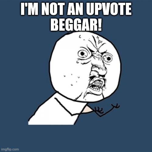 UGH | I'M NOT AN UPVOTE
BEGGAR! | image tagged in memes | made w/ Imgflip meme maker