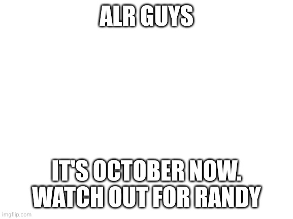 Blank White Template | ALR GUYS; IT'S OCTOBER NOW. WATCH OUT FOR RANDY | image tagged in blank white template | made w/ Imgflip meme maker