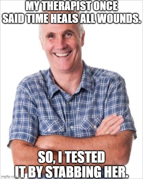 It's a test | MY THERAPIST ONCE SAID TIME HEALS ALL WOUNDS. SO, I TESTED IT BY STABBING HER. | image tagged in dad joke,memes,dark humor,dark humour | made w/ Imgflip meme maker