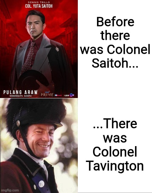 I have seen some episodes of GMA Network's "Pulang Araw" except that Dennis Trillo's Saitoh reminds me Jason Isaacs' Tavington | Before there was Colonel Saitoh... ...There was Colonel Tavington | image tagged in blank white template | made w/ Imgflip meme maker