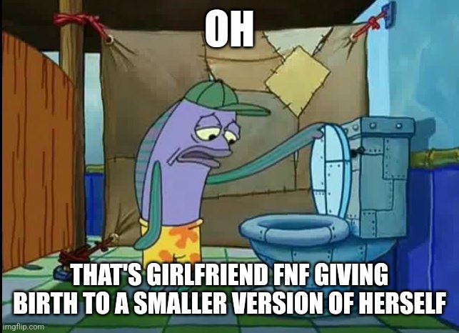 oh thats a toilet spongebob fish | OH; THAT'S GIRLFRIEND FNF GIVING BIRTH TO A SMALLER VERSION OF HERSELF | image tagged in oh thats a toilet spongebob fish | made w/ Imgflip meme maker