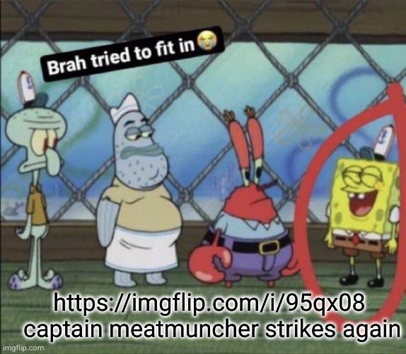 brah tried to fit in | https://imgflip.com/i/95qx08  captain meatmuncher strikes again | image tagged in brah tried to fit in | made w/ Imgflip meme maker